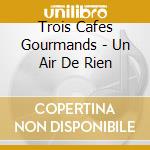 Trois Cafes Gourmands - Un Air De Rien cd musicale di Trois Cafes Gourmands