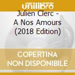 Julien Clerc - A Nos Amours (2018 Edition) cd musicale di Julien Clerc