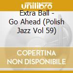 Extra Ball - Go Ahead (Polish Jazz Vol 59) cd musicale di Extra Ball
