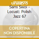 Sami Swoi - Locust: Polish Jazz 67 cd musicale di Sami Swoi