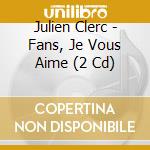 Julien Clerc - Fans, Je Vous Aime (2 Cd) cd musicale di Clerc, Julien