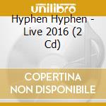 Hyphen Hyphen - Live 2016 (2 Cd) cd musicale di Hyphen Hyphen