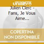Julien Clerc - Fans, Je Vous Aime (Collector + Dvd (3 Cd)