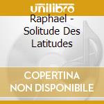 Raphael - Solitude Des Latitudes cd musicale di Raphael