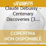 Claude Debussy - Centenary Discoveries (3 Cd) cd musicale di Claude Debussy