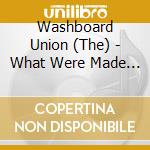 Washboard Union (The) - What Were Made Of cd musicale di The Washboard Union