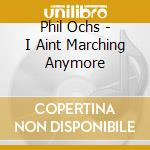Phil Ochs - I Aint Marching Anymore cd musicale di Phil Ochs