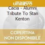 Cacia - Alumni Tribute To Stan Kenton cd musicale di Cacia