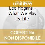 Lee Hogans - What We Play Is Life cd