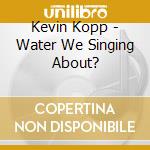 Kevin Kopp - Water We Singing About? cd