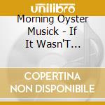 Morning Oyster Musick - If It Wasn'T Yesterday I Could Have Sworn You Said cd