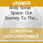 Andy Sonar - Space: Our Journey To The Stars & Those We Left cd musicale di Andy Sonar
