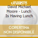 David Michael Moore - Lunch Is Having Lunch cd musicale di David Michael Moore