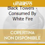 Black Towers - Consumed By White Fire cd musicale di Black Towers