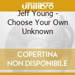Jeff Young - Choose Your Own Unknown cd
