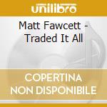 Matt Fawcett - Traded It All cd