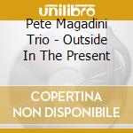 Pete Magadini Trio - Outside In The Present cd