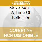Steve Kohl - A Time Of Reflection cd musicale di Steve Kohl