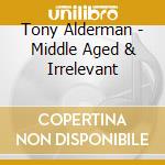 Tony Alderman - Middle Aged & Irrelevant cd