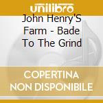 John Henry'S Farm - Bade To The Grind cd