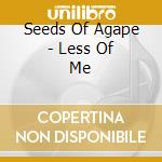 Seeds Of Agape - Less Of Me cd musicale di Seeds Of Agape