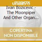 Ivan Bozicevic - The Moonpiper And Other Organ Works cd musicale di Ivan Bozicevic