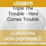 Triple The Trouble - Here Comes Trouble cd