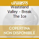Wasteland Valley - Break The Ice cd musicale di Wasteland Valley