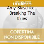 Amy Blaschke - Breaking The Blues cd musicale di Amy Blaschke