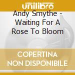 Andy Smythe - Waiting For A Rose To Bloom cd musicale di Andy Smythe