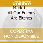 Mark I. - All Our Friends Are Bitches cd