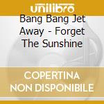 Bang Bang Jet Away - Forget The Sunshine cd