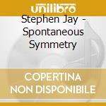 Stephen Jay - Spontaneous Symmetry cd musicale di Stephen Jay