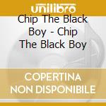 Chip The Black Boy - Chip The Black Boy cd musicale di Chip The Black Boy
