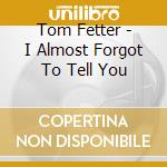 Tom Fetter - I Almost Forgot To Tell You cd