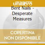 Bent Nails - Desperate Measures cd musicale di Bent Nails