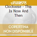 Clockwise - This Is Now And Then cd