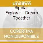Bipolar Explorer - Dream Together cd musicale di Bipolar Explorer