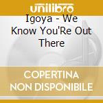 Igoya - We Know You'Re Out There cd