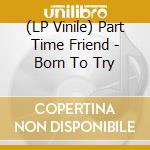 (LP Vinile) Part Time Friend - Born To Try vinile
