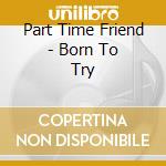 Part Time Friend - Born To Try cd musicale di Part Time Friend