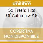 So Fresh: Hits Of Autumn 2018 cd