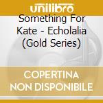 Something For Kate - Echolalia (Gold Series) cd musicale di Something For Kate