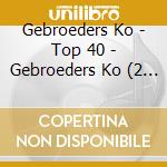 Gebroeders Ko - Top 40 - Gebroeders Ko (2 Cd) cd musicale di Gebroeders Ko