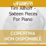 Tim Allhoff - Sixteen Pieces For Piano cd musicale