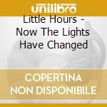 Little Hours - Now The Lights Have Changed cd musicale