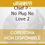 Chief P - No Plug No Love 2 cd musicale di Chief P