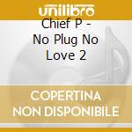 Chief P - No Plug No Love 2 cd