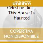 Celestine Riot - This House Is Haunted cd musicale di Celestine Riot