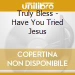 Truly Bless - Have You Tried Jesus cd